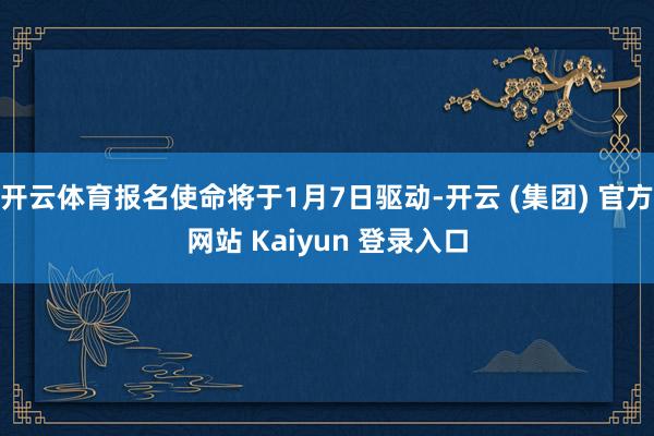 开云体育报名使命将于1月7日驱动-开云 (集团) 官方网站 Kaiyun 登录入口
