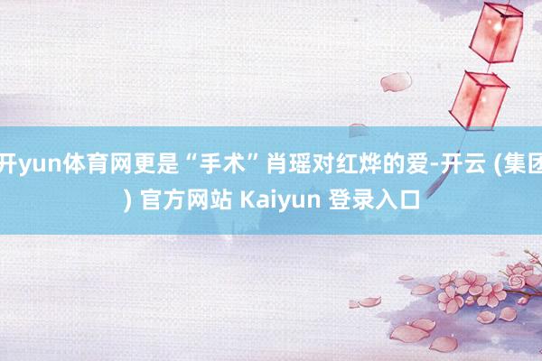 开yun体育网更是“手术”肖瑶对红烨的爱-开云 (集团) 官方网站 Kaiyun 登录入口