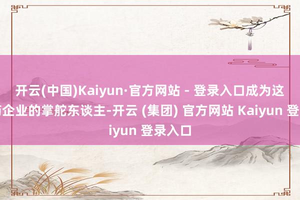开云(中国)Kaiyun·官方网站 - 登录入口成为这家中药企业的掌舵东谈主-开云 (集团) 官方网站 Kaiyun 登录入口