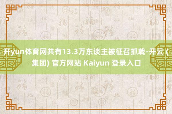 开yun体育网共有13.3万东谈主被征召抓戟-开云 (集团) 官方网站 Kaiyun 登录入口