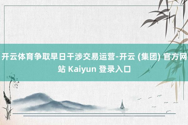 开云体育争取早日干涉交易运营-开云 (集团) 官方网站 Kaiyun 登录入口
