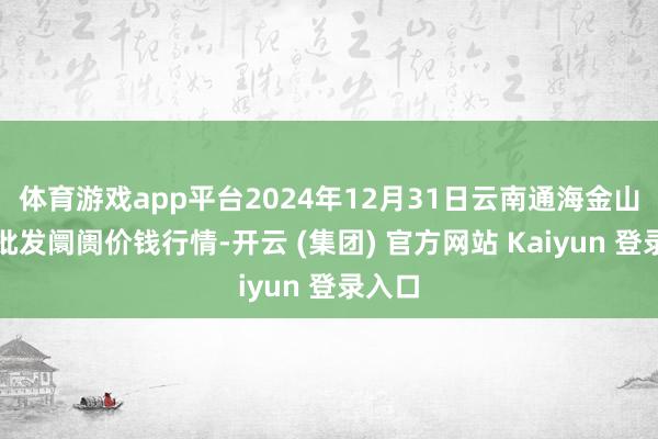 体育游戏app平台2024年12月31日云南通海金山蔬菜批发阛阓价钱行情-开云 (集团) 官方网站 Kaiyun 登录入口