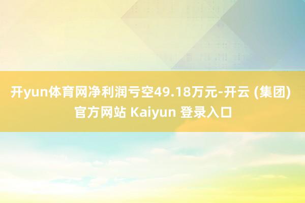 开yun体育网净利润亏空49.18万元-开云 (集团) 官方网站 Kaiyun 登录入口