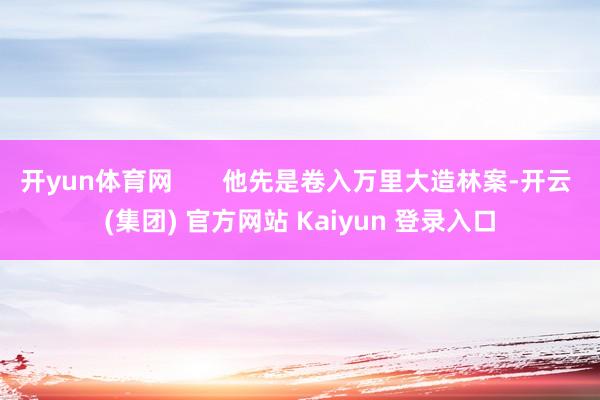 开yun体育网       他先是卷入万里大造林案-开云 (集团) 官方网站 Kaiyun 登录入口