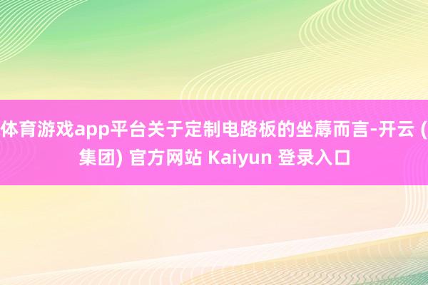 体育游戏app平台关于定制电路板的坐蓐而言-开云 (集团) 官方网站 Kaiyun 登录入口