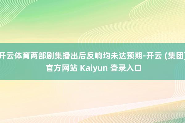 开云体育两部剧集播出后反响均未达预期-开云 (集团) 官方网站 Kaiyun 登录入口