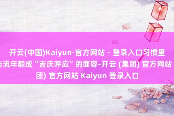 开云(中国)Kaiyun·官方网站 - 登录入口习惯里说属鸡东说念主与流年酿成“吉庆呼应”的面容-开云 (集团) 官方网站 Kaiyun 登录入口