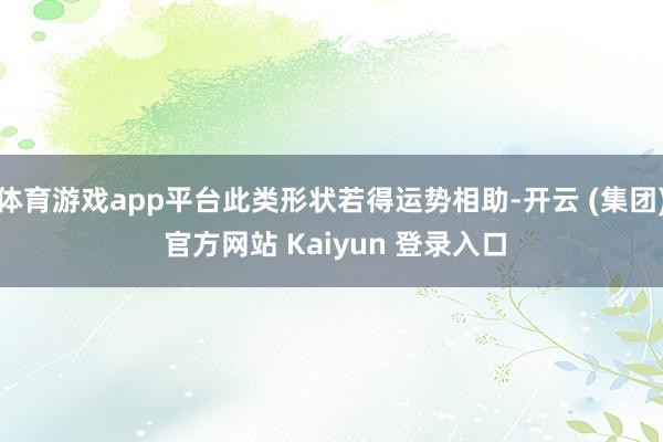 体育游戏app平台此类形状若得运势相助-开云 (集团) 官方网站 Kaiyun 登录入口