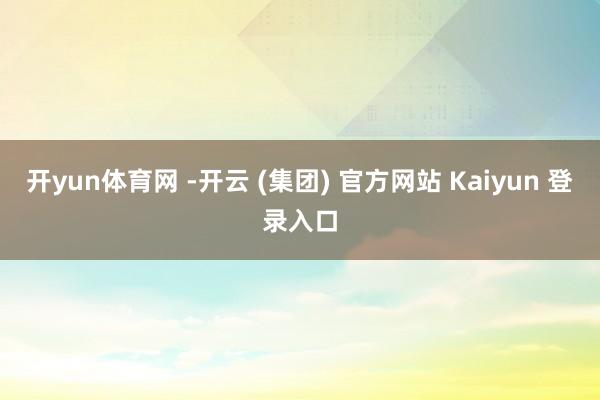 开yun体育网 -开云 (集团) 官方网站 Kaiyun 登录入口