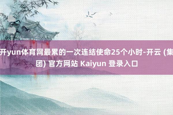开yun体育网最累的一次连结使命25个小时-开云 (集团) 官方网站 Kaiyun 登录入口