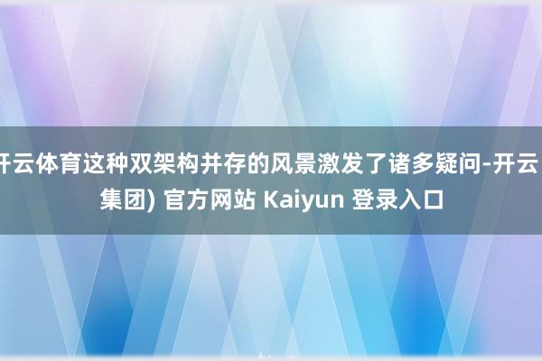 开云体育这种双架构并存的风景激发了诸多疑问-开云 (集团) 官方网站 Kaiyun 登录入口