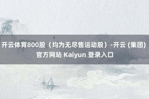 开云体育800股(均为无尽售运动股)-开云 (集团) 官方网站 Kaiyun 登录入口