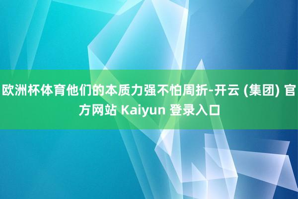欧洲杯体育他们的本质力强不怕周折-开云 (集团) 官方网站 Kaiyun 登录入口
