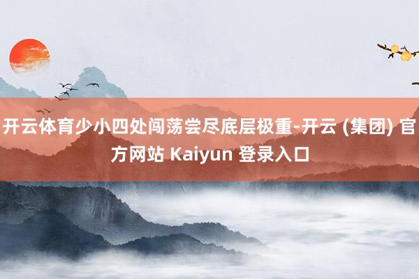 开云体育少小四处闯荡尝尽底层极重-开云 (集团) 官方网站 Kaiyun 登录入口
