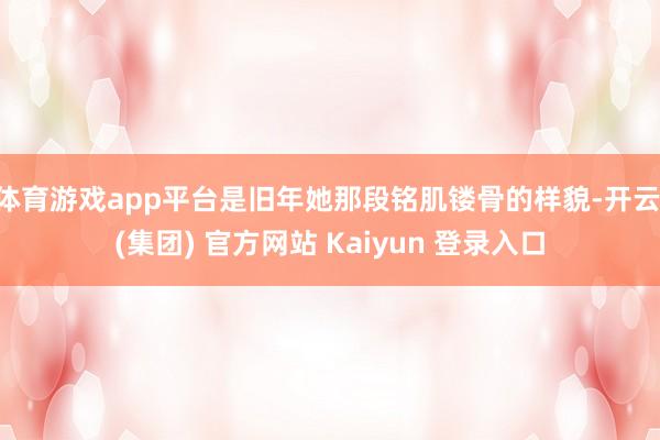 体育游戏app平台是旧年她那段铭肌镂骨的样貌-开云 (集团) 官方网站 Kaiyun 登录入口