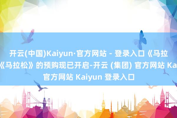 开云(中国)Kaiyun·官方网站 - 登录入口《马拉松》预购信息《马拉松》的预购现已开启-开云 (集团) 官方网站 Kaiyun 登录入口