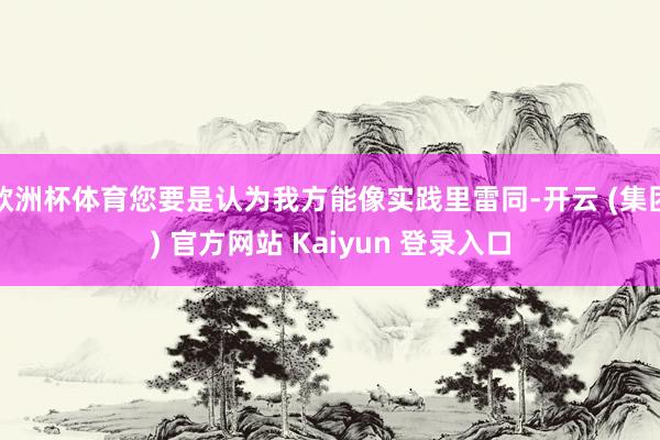 欧洲杯体育您要是认为我方能像实践里雷同-开云 (集团) 官方网站 Kaiyun 登录入口