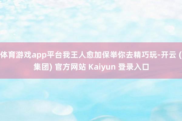 体育游戏app平台我王人愈加保举你去精巧玩-开云 (集团) 官方网站 Kaiyun 登录入口