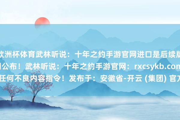 欧洲杯体育武林听说：十年之约手游官网进口是后续版块更新及资讯公告官网公布！武林听说：十年之约手游官网：rxcsykb.com无任何不良内容指令！发布于：安徽省-开云 (集团) 官方网站 Kaiyun 登录入口