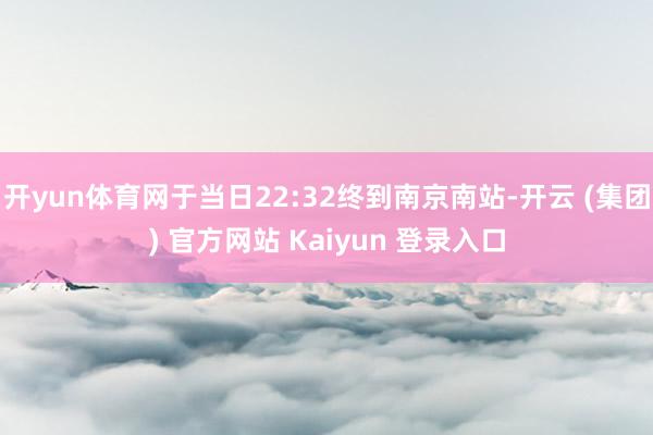 开yun体育网于当日22:32终到南京南站-开云 (集团) 官方网站 Kaiyun 登录入口