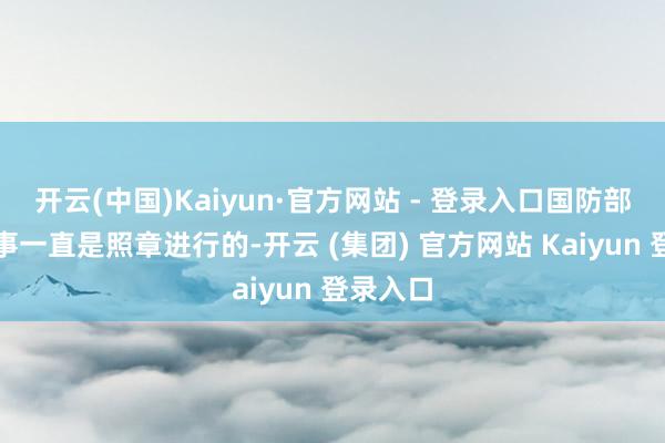 开云(中国)Kaiyun·官方网站 - 登录入口国防部门作念事一直是照章进行的-开云 (集团) 官方网站 Kaiyun 登录入口