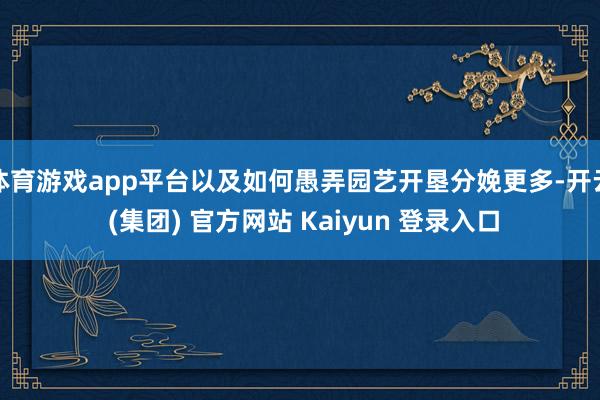 体育游戏app平台以及如何愚弄园艺开垦分娩更多-开云 (集团) 官方网站 Kaiyun 登录入口