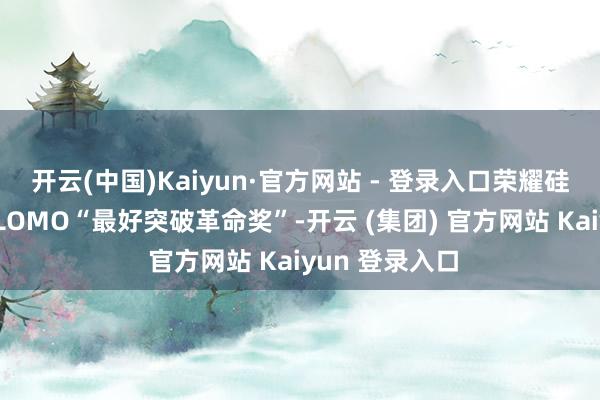 开云(中国)Kaiyun·官方网站 - 登录入口荣耀硅碳电板斩获GLOMO“最好突破革命奖”-开云 (集团) 官方网站 Kaiyun 登录入口