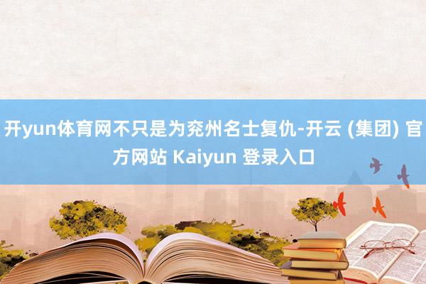 开yun体育网不只是为兖州名士复仇-开云 (集团) 官方网站 Kaiyun 登录入口