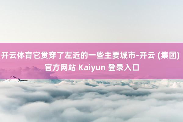 开云体育它贯穿了左近的一些主要城市-开云 (集团) 官方网站 Kaiyun 登录入口