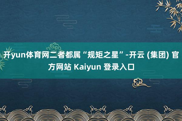 开yun体育网二者都属“规矩之星”-开云 (集团) 官方网站 Kaiyun 登录入口