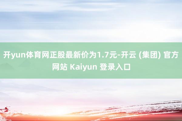开yun体育网正股最新价为1.7元-开云 (集团) 官方网站 Kaiyun 登录入口