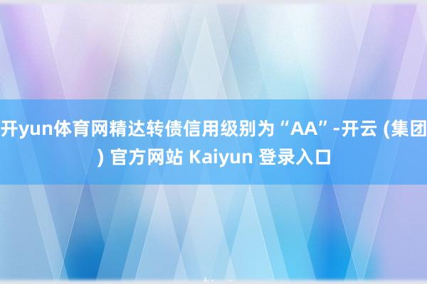 开yun体育网精达转债信用级别为“AA”-开云 (集团) 官方网站 Kaiyun 登录入口
