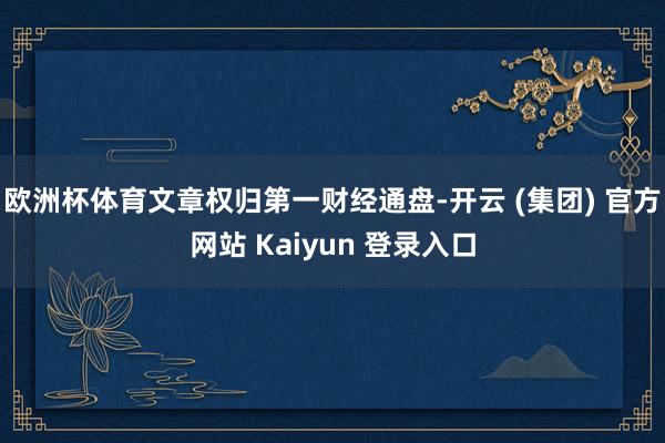 欧洲杯体育文章权归第一财经通盘-开云 (集团) 官方网站 Kaiyun 登录入口