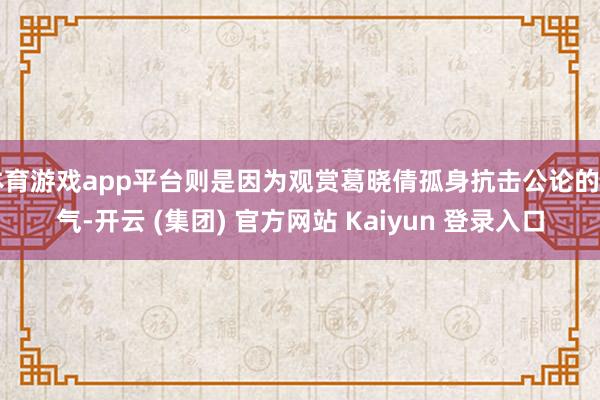 体育游戏app平台则是因为观赏葛晓倩孤身抗击公论的勇气-开云 (集团) 官方网站 Kaiyun 登录入口
