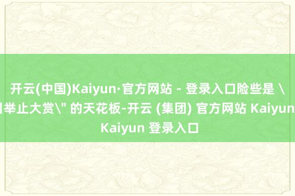 开云(中国)Kaiyun·官方网站 - 登录入口险些是 