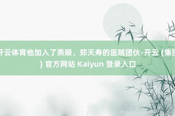 开云体育他加入了燕顺、郑天寿的匪贼团伙-开云 (集团) 官方网站 Kaiyun 登录入口