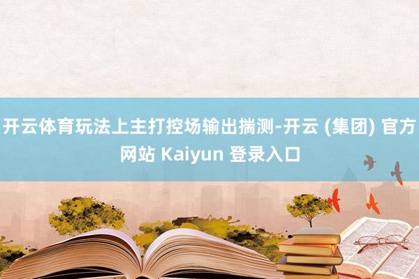 开云体育玩法上主打控场输出揣测-开云 (集团) 官方网站 Kaiyun 登录入口