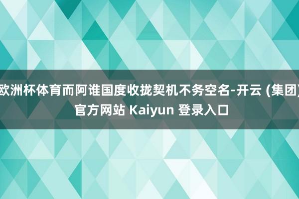欧洲杯体育而阿谁国度收拢契机不务空名-开云 (集团) 官方网站 Kaiyun 登录入口