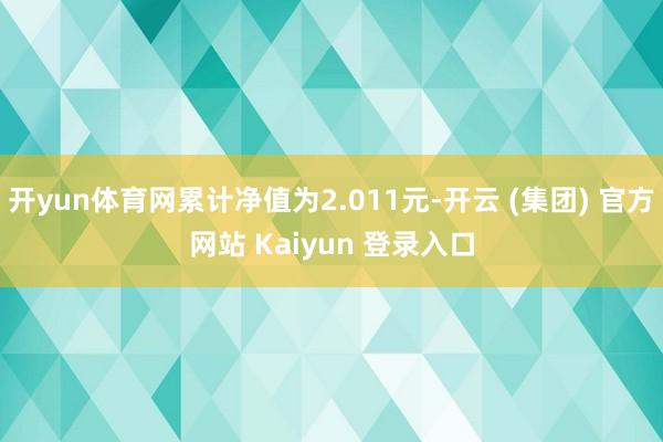 开yun体育网累计净值为2.011元-开云 (集团) 官方网站 Kaiyun 登录入口