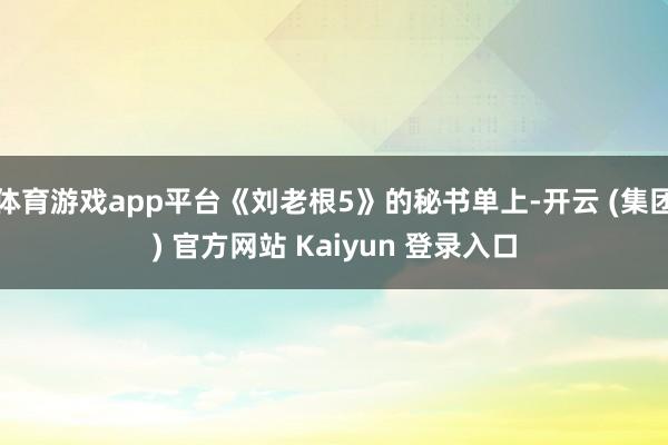 体育游戏app平台《刘老根5》的秘书单上-开云 (集团) 官方网站 Kaiyun 登录入口