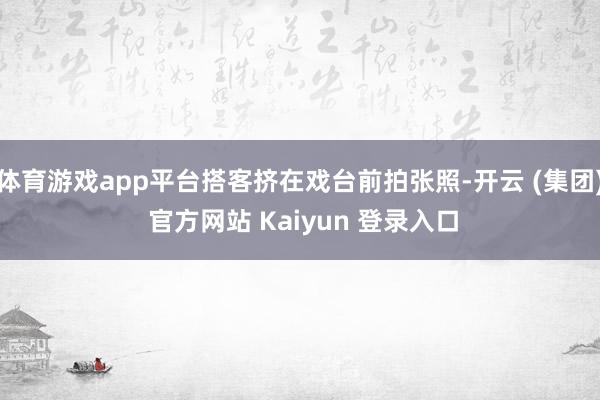 体育游戏app平台搭客挤在戏台前拍张照-开云 (集团) 官方网站 Kaiyun 登录入口