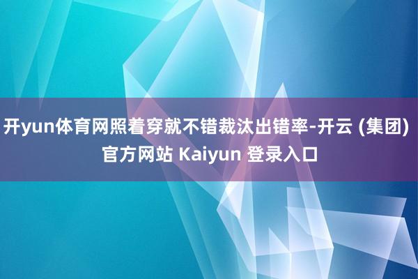 开yun体育网照着穿就不错裁汰出错率-开云 (集团) 官方网站 Kaiyun 登录入口