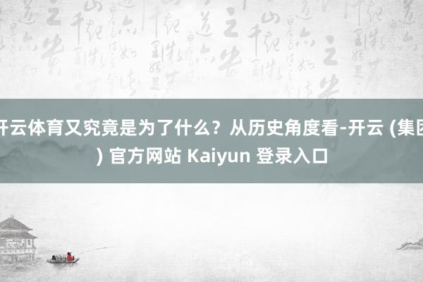 开云体育又究竟是为了什么?从历史角度看-开云 (集团) 官方网站 Kaiyun 登录入口