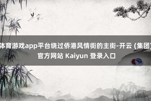 体育游戏app平台绕过侨港风情街的主街-开云 (集团) 官方网站 Kaiyun 登录入口