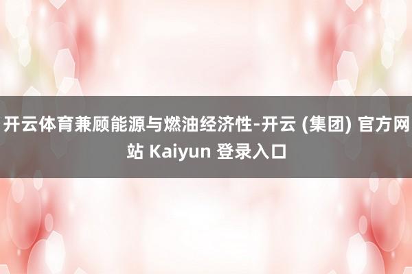 开云体育兼顾能源与燃油经济性-开云 (集团) 官方网站 Kaiyun 登录入口