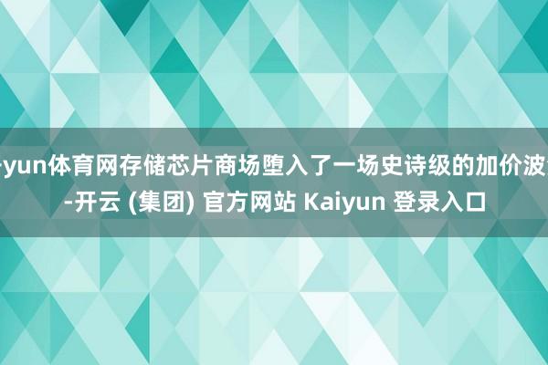 开yun体育网存储芯片商场堕入了一场史诗级的加价波浪-开云 (集团) 官方网站 Kaiyun 登录入口