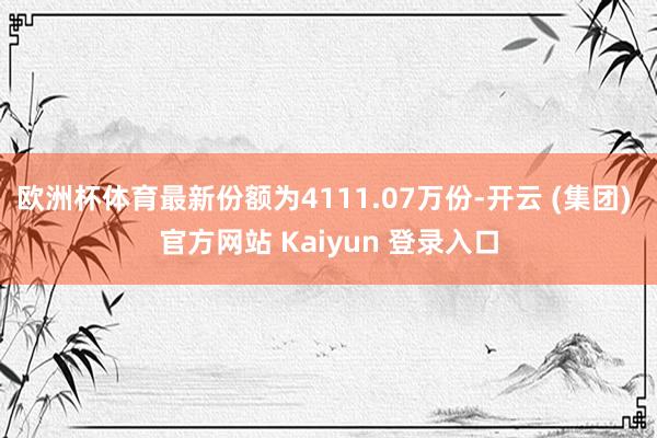 欧洲杯体育最新份额为4111.07万份-开云 (集团) 官方网站 Kaiyun 登录入口