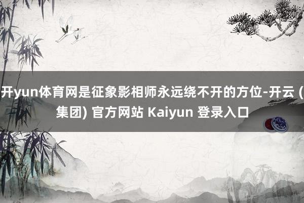 开yun体育网是征象影相师永远绕不开的方位-开云 (集团) 官方网站 Kaiyun 登录入口