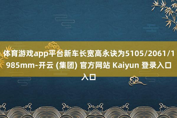 体育游戏app平台新车长宽高永诀为5105/2061/1985mm-开云 (集团) 官方网站 Kaiyun 登录入口