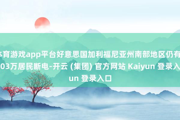 体育游戏app平台好意思国加利福尼亚州南部地区仍有7．03万居民断电-开云 (集团) 官方网站 Kaiyun 登录入口